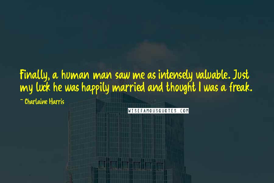 Charlaine Harris Quotes: Finally, a human man saw me as intensely valuable. Just my luck he was happily married and thought I was a freak.