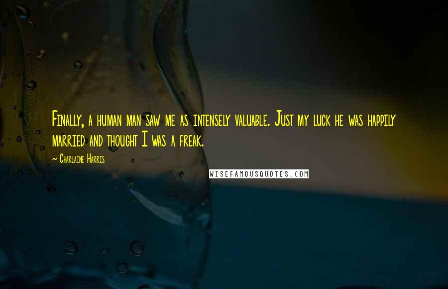 Charlaine Harris Quotes: Finally, a human man saw me as intensely valuable. Just my luck he was happily married and thought I was a freak.