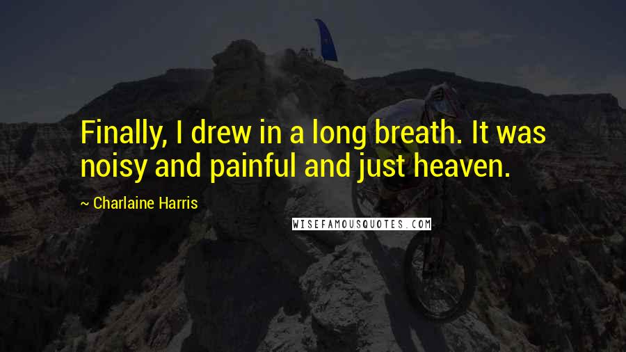 Charlaine Harris Quotes: Finally, I drew in a long breath. It was noisy and painful and just heaven.