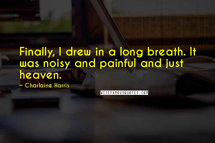Charlaine Harris Quotes: Finally, I drew in a long breath. It was noisy and painful and just heaven.