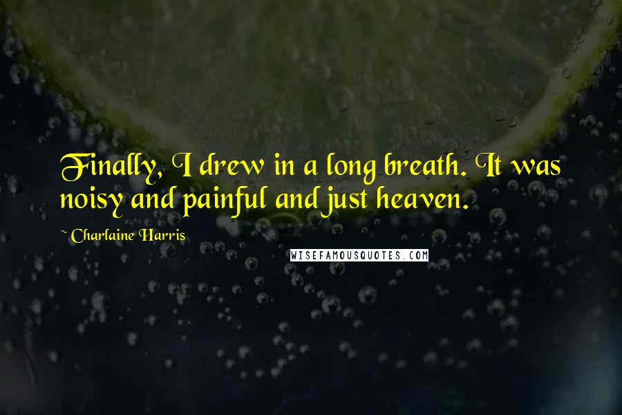 Charlaine Harris Quotes: Finally, I drew in a long breath. It was noisy and painful and just heaven.