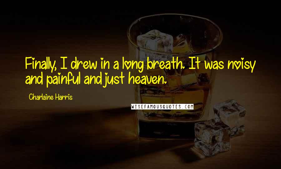 Charlaine Harris Quotes: Finally, I drew in a long breath. It was noisy and painful and just heaven.