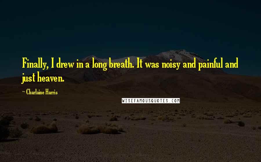Charlaine Harris Quotes: Finally, I drew in a long breath. It was noisy and painful and just heaven.