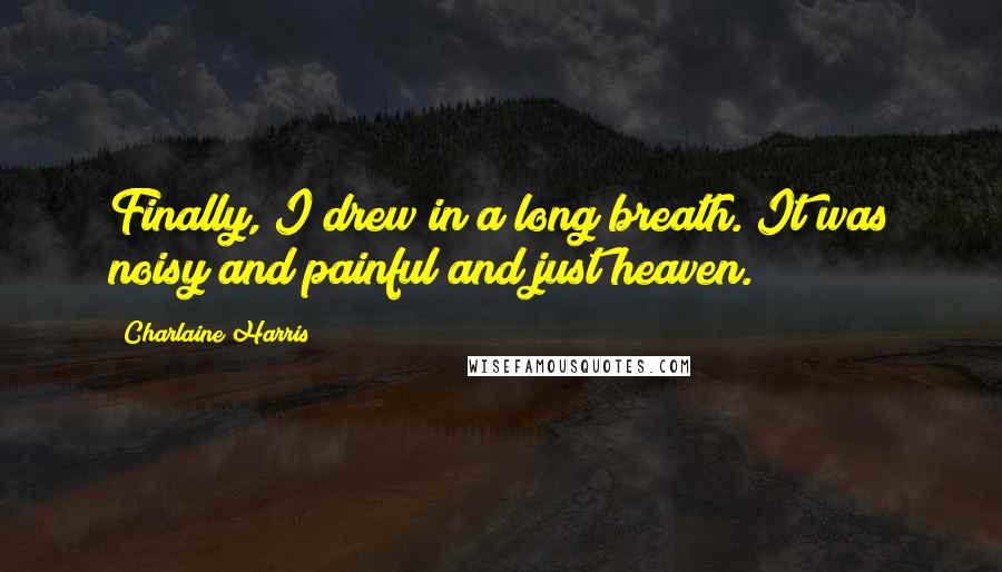 Charlaine Harris Quotes: Finally, I drew in a long breath. It was noisy and painful and just heaven.