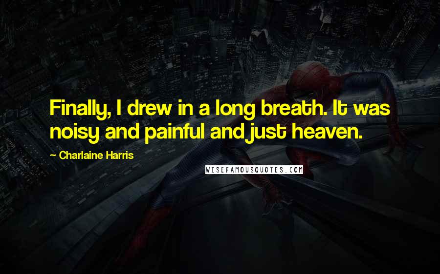Charlaine Harris Quotes: Finally, I drew in a long breath. It was noisy and painful and just heaven.