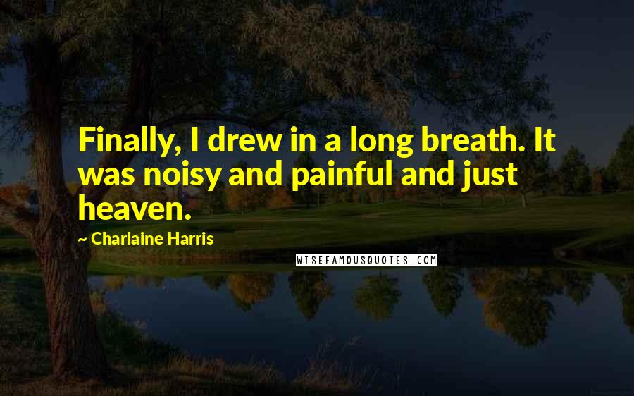 Charlaine Harris Quotes: Finally, I drew in a long breath. It was noisy and painful and just heaven.