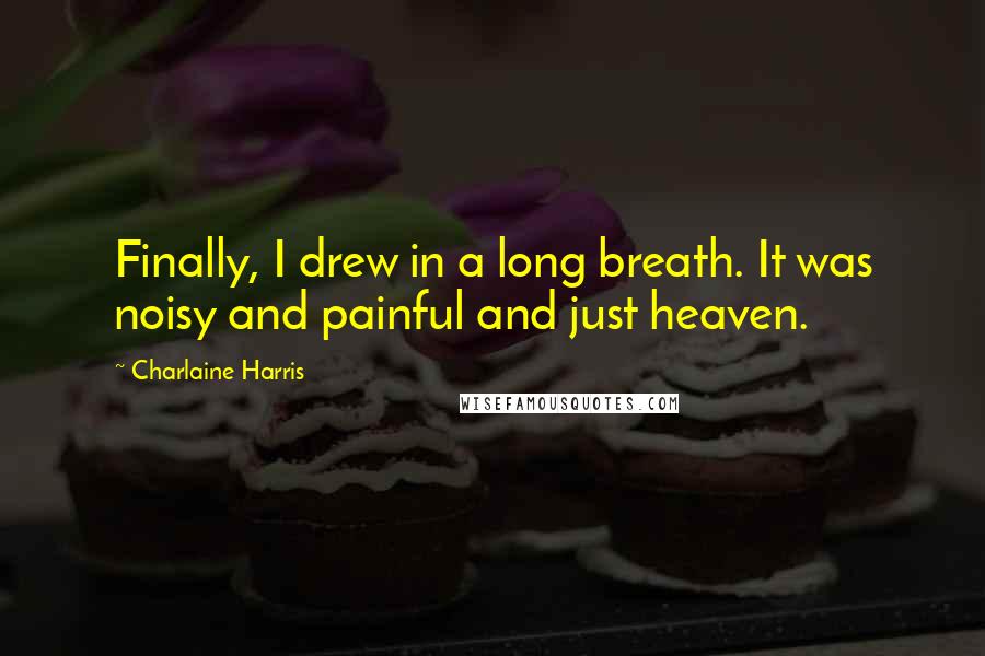 Charlaine Harris Quotes: Finally, I drew in a long breath. It was noisy and painful and just heaven.