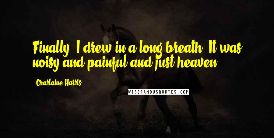 Charlaine Harris Quotes: Finally, I drew in a long breath. It was noisy and painful and just heaven.