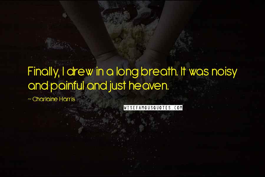 Charlaine Harris Quotes: Finally, I drew in a long breath. It was noisy and painful and just heaven.