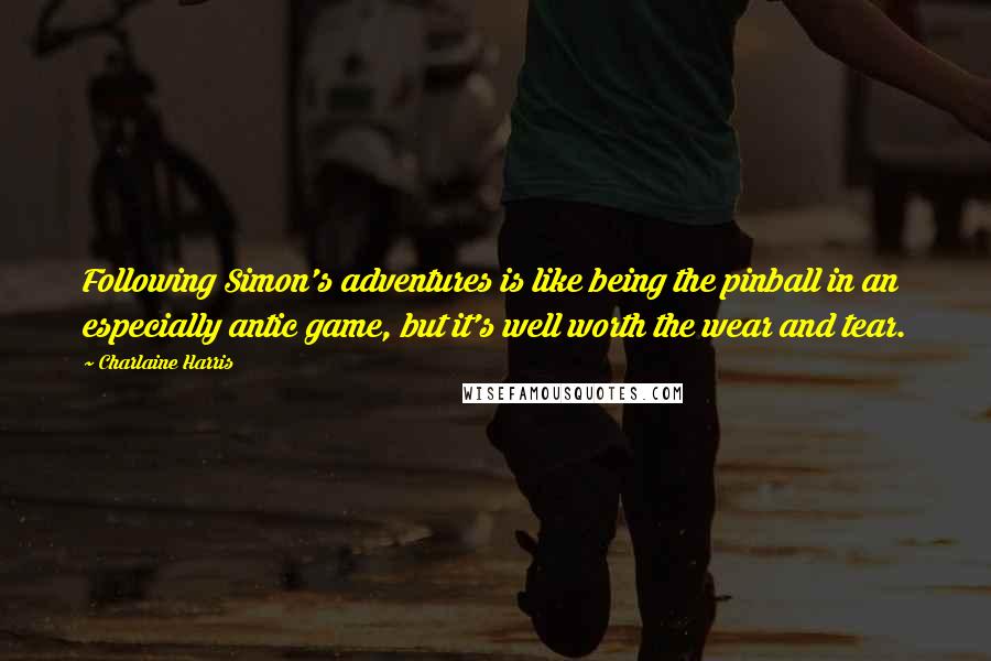 Charlaine Harris Quotes: Following Simon's adventures is like being the pinball in an especially antic game, but it's well worth the wear and tear.