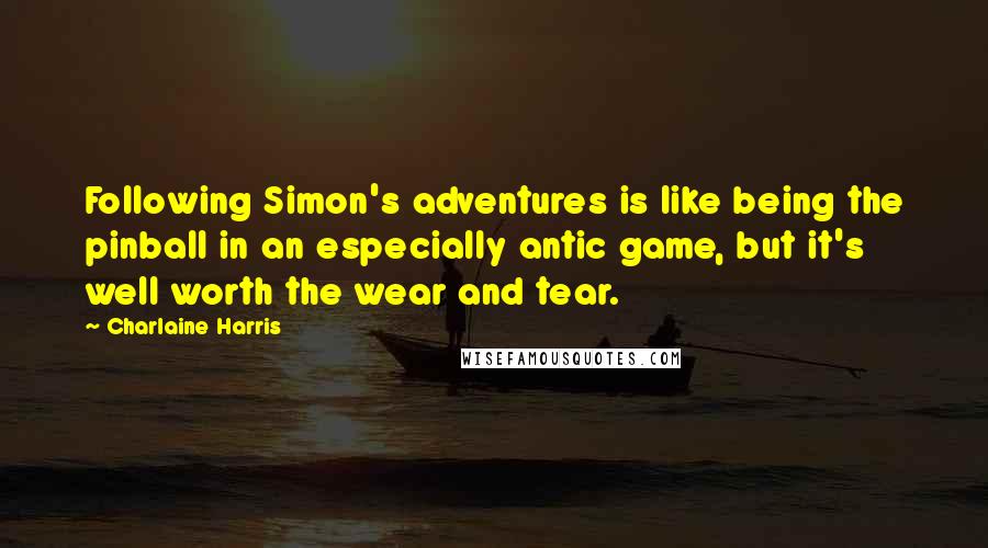 Charlaine Harris Quotes: Following Simon's adventures is like being the pinball in an especially antic game, but it's well worth the wear and tear.