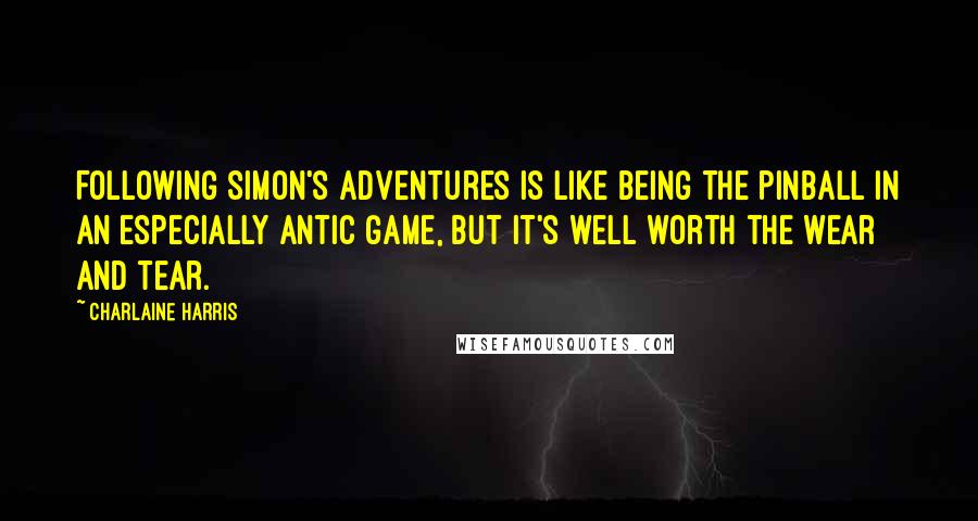 Charlaine Harris Quotes: Following Simon's adventures is like being the pinball in an especially antic game, but it's well worth the wear and tear.