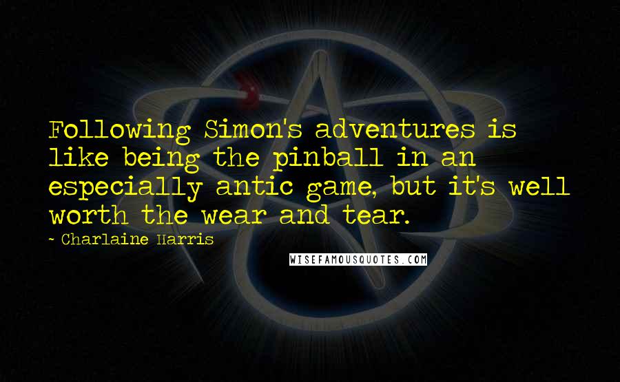 Charlaine Harris Quotes: Following Simon's adventures is like being the pinball in an especially antic game, but it's well worth the wear and tear.
