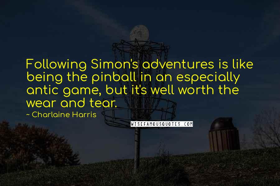 Charlaine Harris Quotes: Following Simon's adventures is like being the pinball in an especially antic game, but it's well worth the wear and tear.