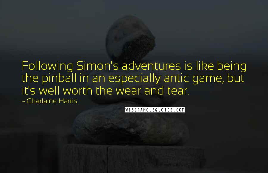 Charlaine Harris Quotes: Following Simon's adventures is like being the pinball in an especially antic game, but it's well worth the wear and tear.