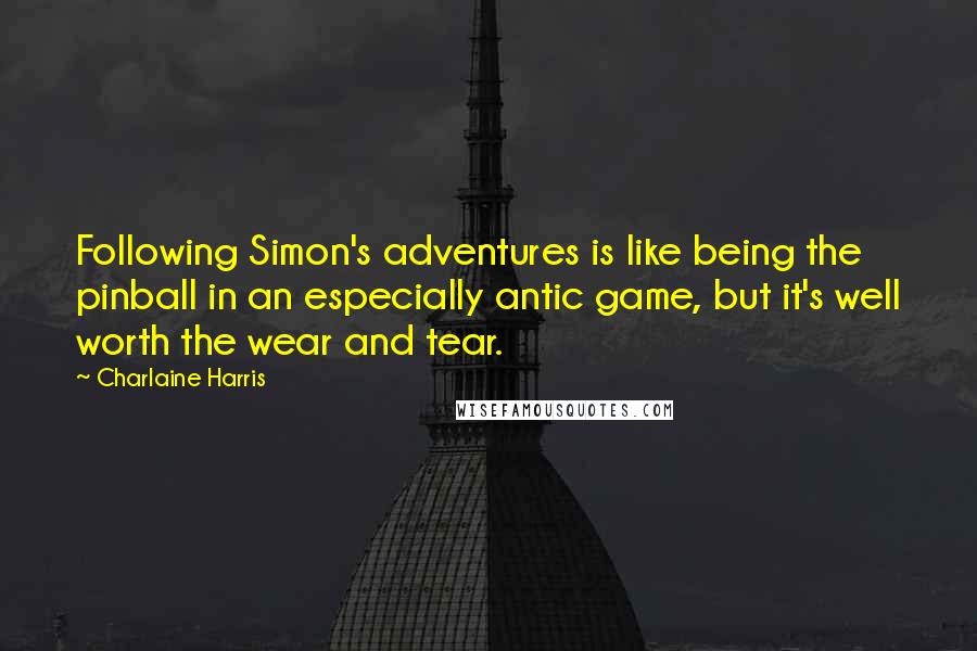 Charlaine Harris Quotes: Following Simon's adventures is like being the pinball in an especially antic game, but it's well worth the wear and tear.