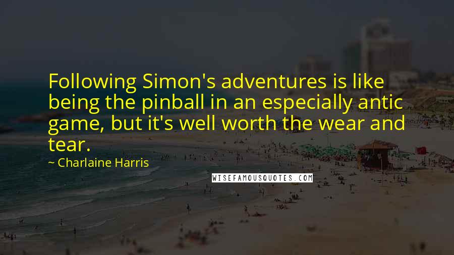 Charlaine Harris Quotes: Following Simon's adventures is like being the pinball in an especially antic game, but it's well worth the wear and tear.