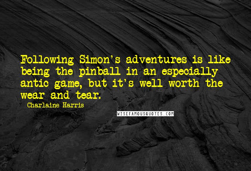 Charlaine Harris Quotes: Following Simon's adventures is like being the pinball in an especially antic game, but it's well worth the wear and tear.