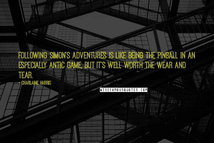 Charlaine Harris Quotes: Following Simon's adventures is like being the pinball in an especially antic game, but it's well worth the wear and tear.