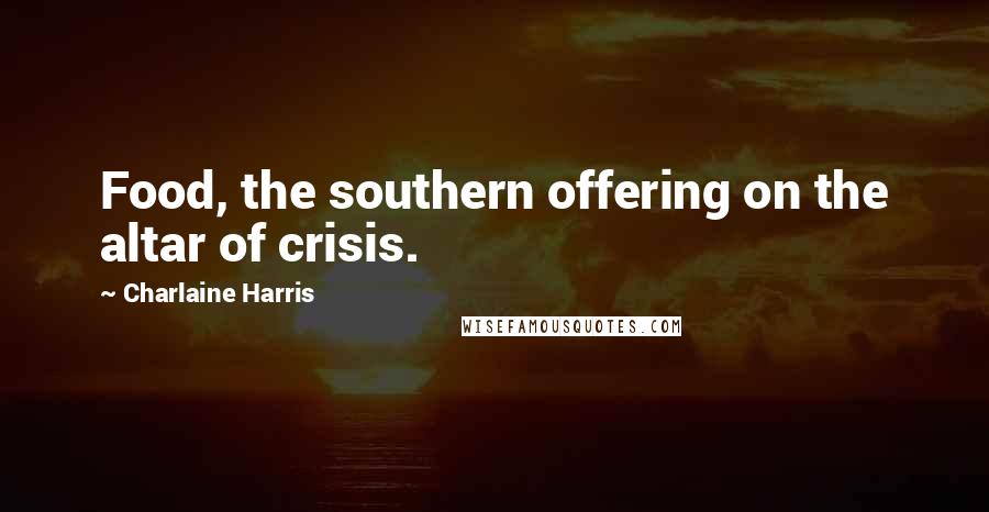 Charlaine Harris Quotes: Food, the southern offering on the altar of crisis.