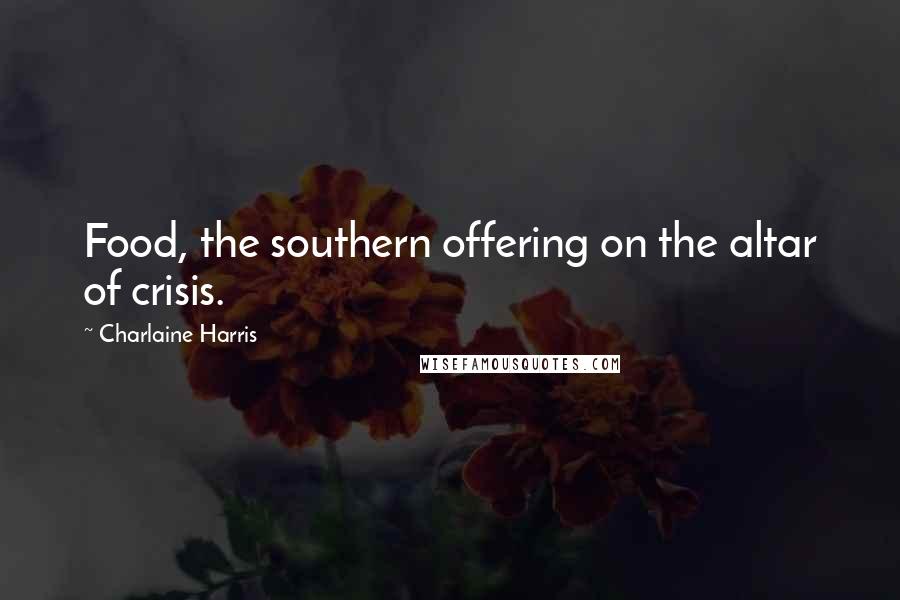 Charlaine Harris Quotes: Food, the southern offering on the altar of crisis.