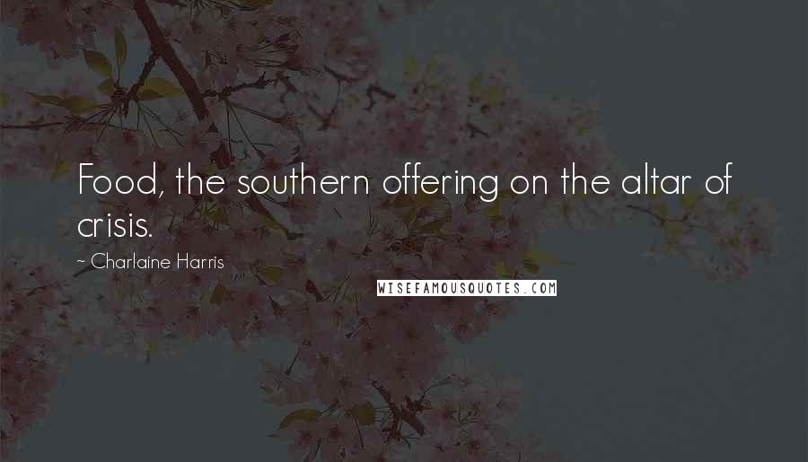 Charlaine Harris Quotes: Food, the southern offering on the altar of crisis.