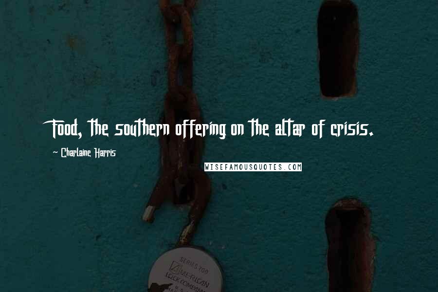 Charlaine Harris Quotes: Food, the southern offering on the altar of crisis.