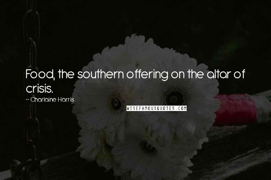 Charlaine Harris Quotes: Food, the southern offering on the altar of crisis.