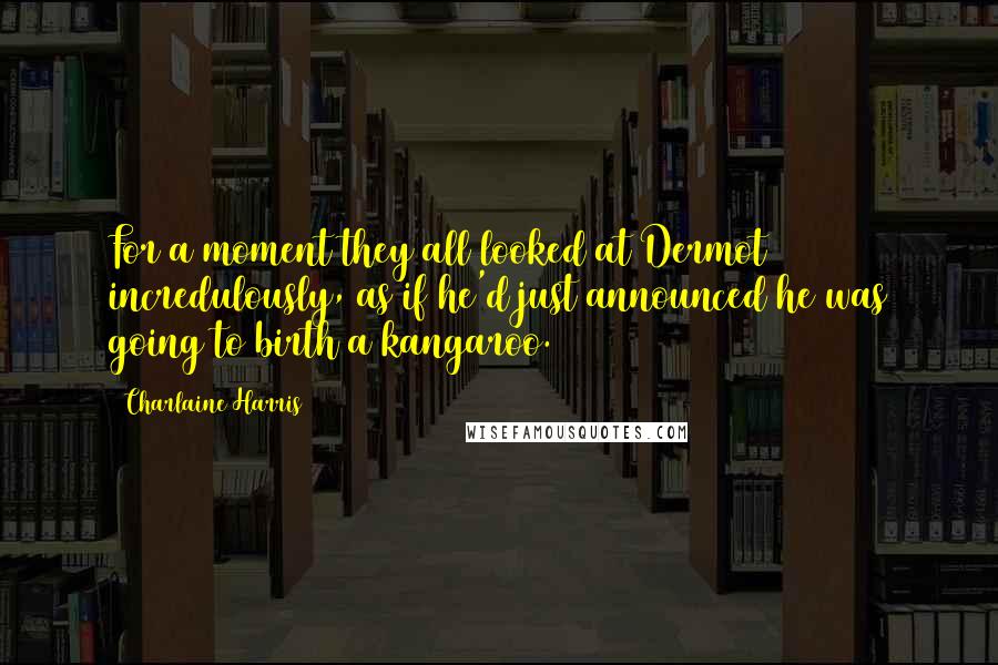 Charlaine Harris Quotes: For a moment they all looked at Dermot incredulously, as if he'd just announced he was going to birth a kangaroo.