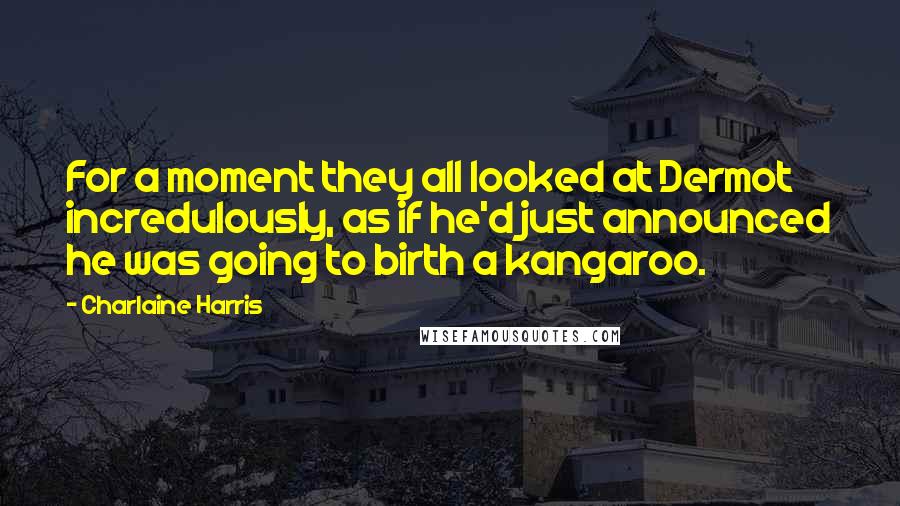 Charlaine Harris Quotes: For a moment they all looked at Dermot incredulously, as if he'd just announced he was going to birth a kangaroo.