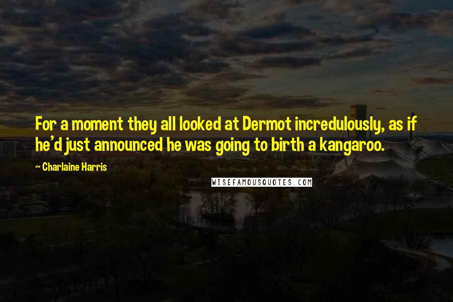 Charlaine Harris Quotes: For a moment they all looked at Dermot incredulously, as if he'd just announced he was going to birth a kangaroo.