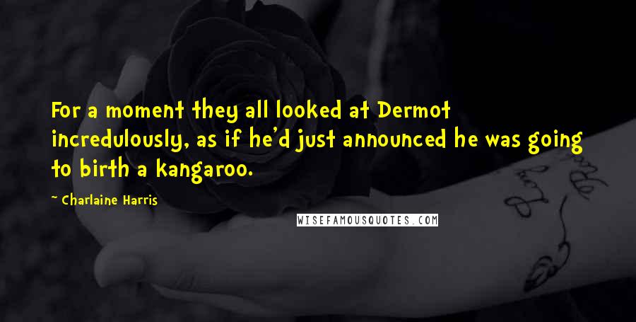 Charlaine Harris Quotes: For a moment they all looked at Dermot incredulously, as if he'd just announced he was going to birth a kangaroo.