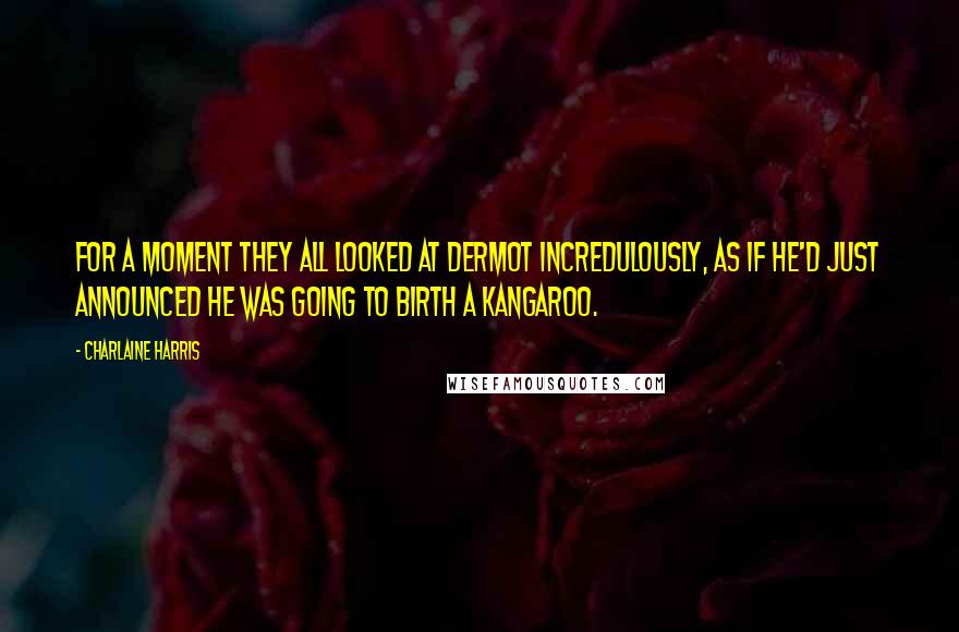 Charlaine Harris Quotes: For a moment they all looked at Dermot incredulously, as if he'd just announced he was going to birth a kangaroo.