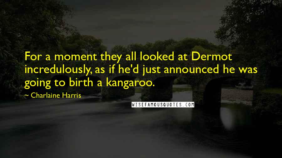 Charlaine Harris Quotes: For a moment they all looked at Dermot incredulously, as if he'd just announced he was going to birth a kangaroo.