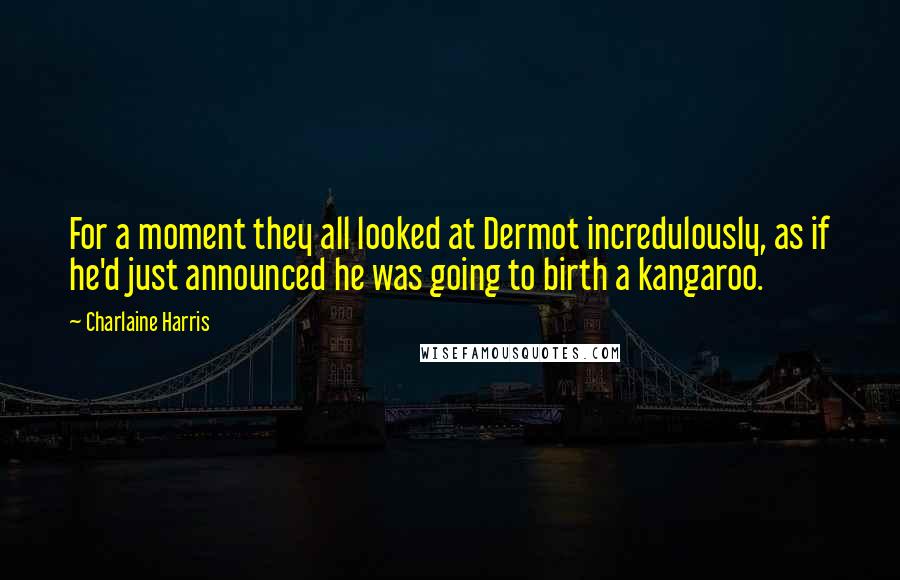 Charlaine Harris Quotes: For a moment they all looked at Dermot incredulously, as if he'd just announced he was going to birth a kangaroo.