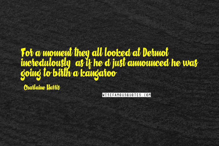 Charlaine Harris Quotes: For a moment they all looked at Dermot incredulously, as if he'd just announced he was going to birth a kangaroo.