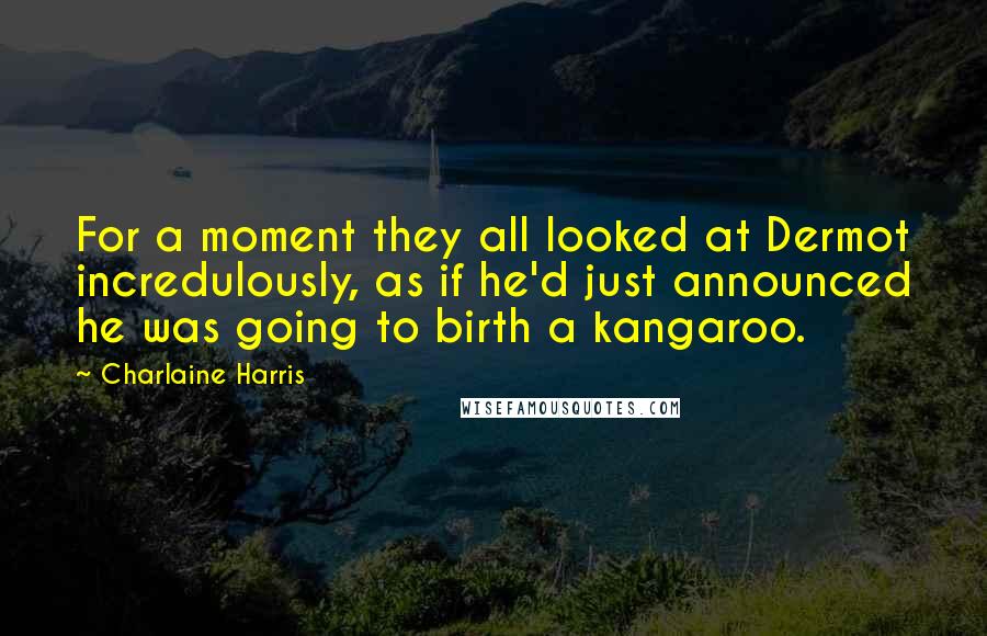 Charlaine Harris Quotes: For a moment they all looked at Dermot incredulously, as if he'd just announced he was going to birth a kangaroo.