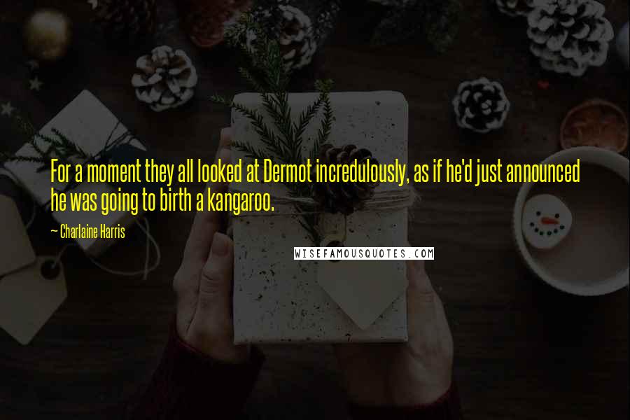 Charlaine Harris Quotes: For a moment they all looked at Dermot incredulously, as if he'd just announced he was going to birth a kangaroo.