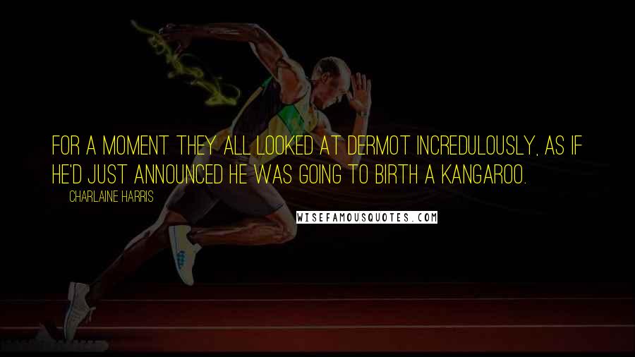 Charlaine Harris Quotes: For a moment they all looked at Dermot incredulously, as if he'd just announced he was going to birth a kangaroo.