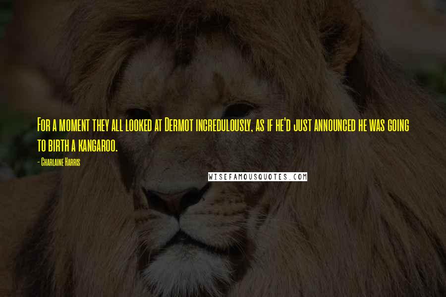 Charlaine Harris Quotes: For a moment they all looked at Dermot incredulously, as if he'd just announced he was going to birth a kangaroo.