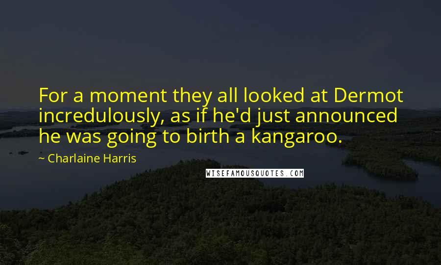 Charlaine Harris Quotes: For a moment they all looked at Dermot incredulously, as if he'd just announced he was going to birth a kangaroo.