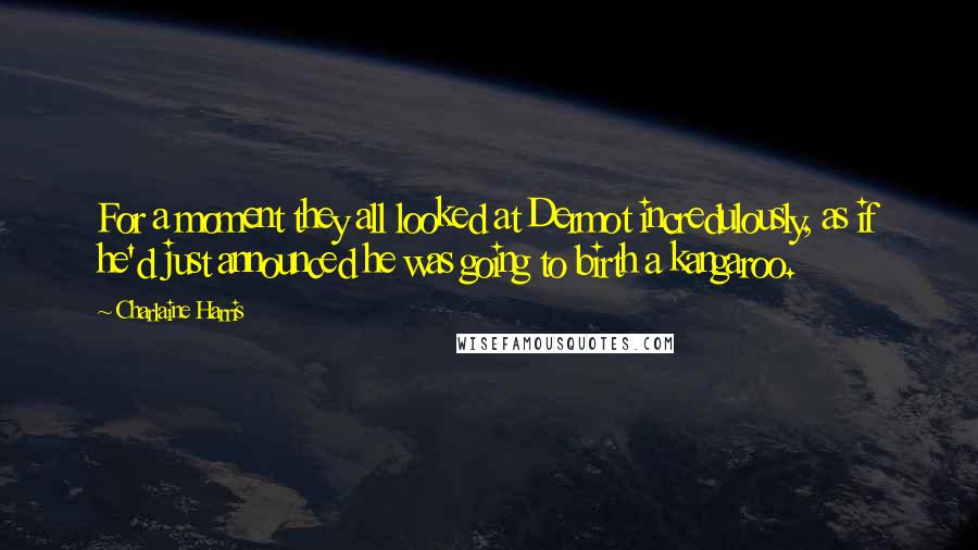 Charlaine Harris Quotes: For a moment they all looked at Dermot incredulously, as if he'd just announced he was going to birth a kangaroo.