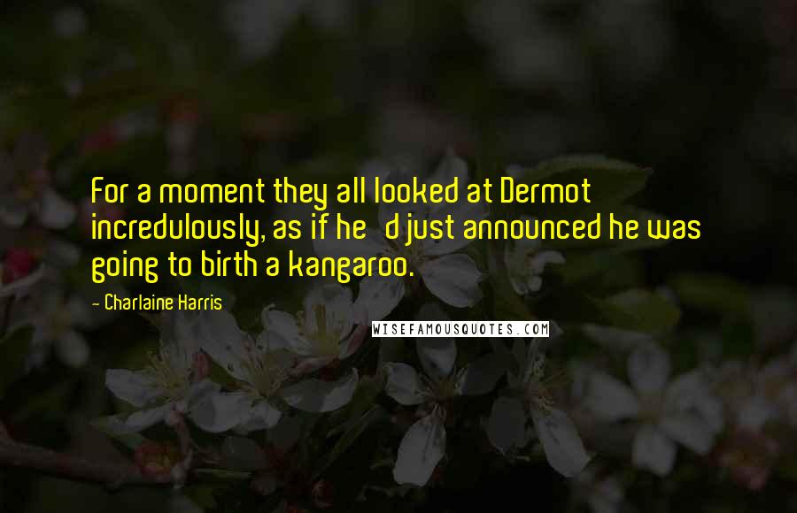 Charlaine Harris Quotes: For a moment they all looked at Dermot incredulously, as if he'd just announced he was going to birth a kangaroo.