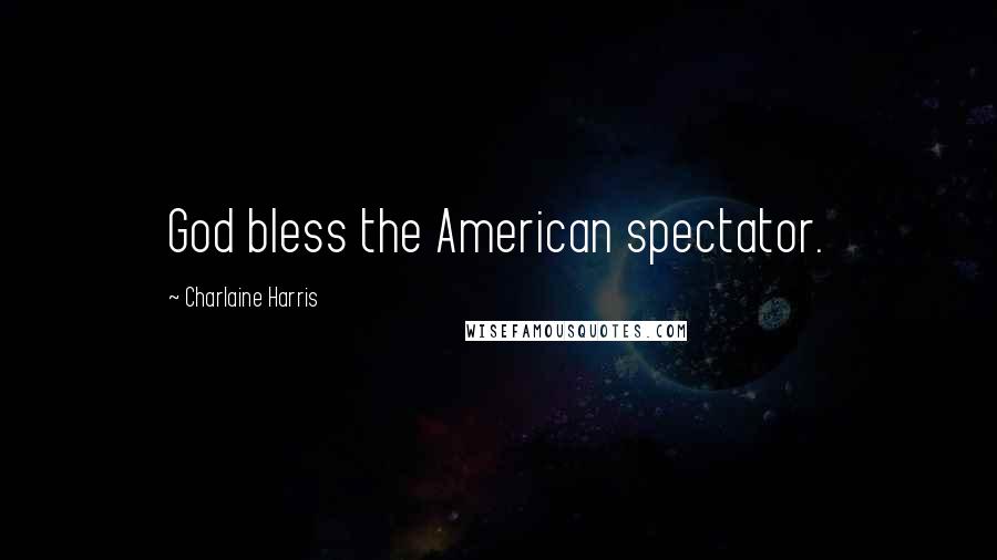 Charlaine Harris Quotes: God bless the American spectator.