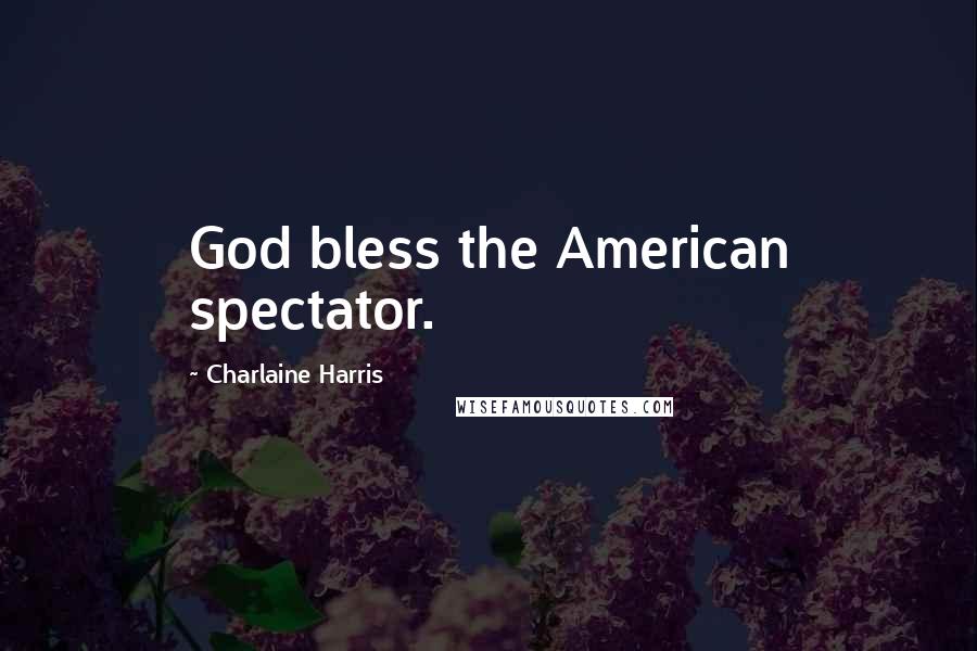 Charlaine Harris Quotes: God bless the American spectator.