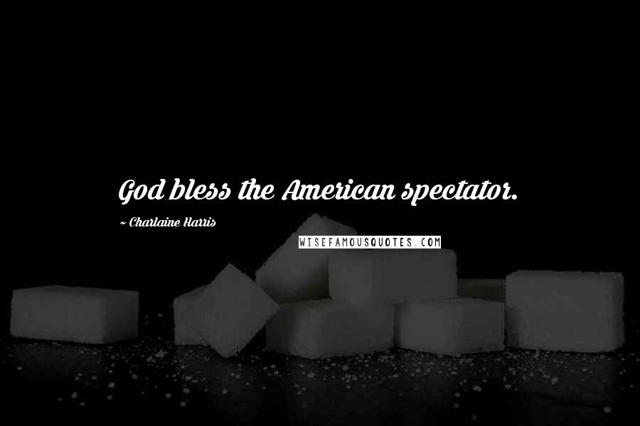 Charlaine Harris Quotes: God bless the American spectator.