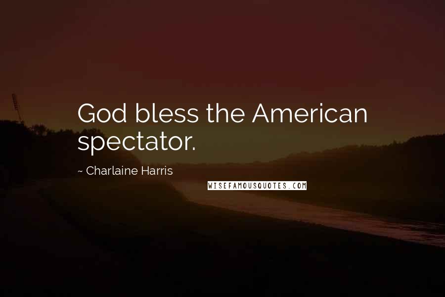 Charlaine Harris Quotes: God bless the American spectator.