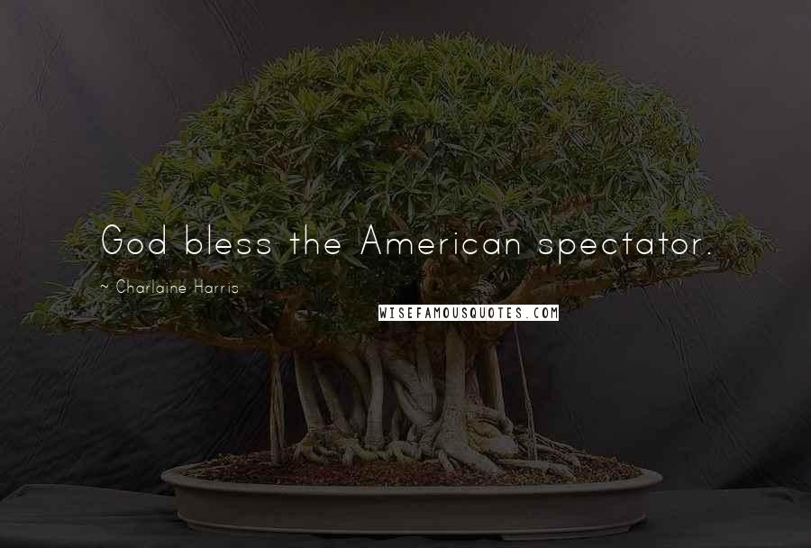 Charlaine Harris Quotes: God bless the American spectator.