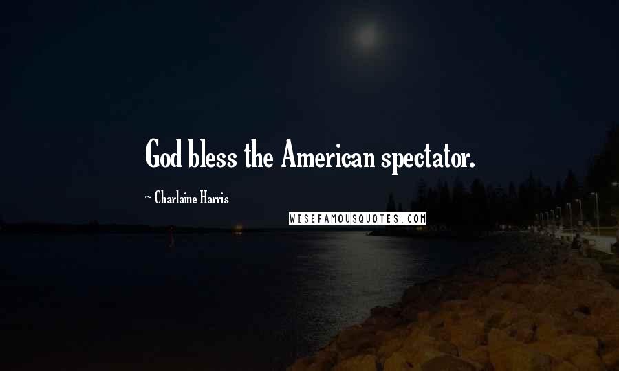 Charlaine Harris Quotes: God bless the American spectator.