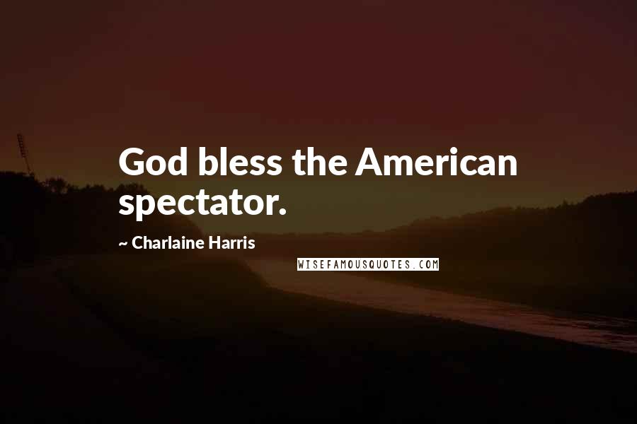Charlaine Harris Quotes: God bless the American spectator.